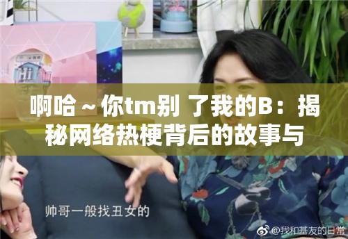 啊哈～你tm别 了我的B：揭秘网络热梗背后的故事与情感表达