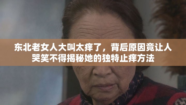 东北老女人大叫太痒了，背后原因竟让人哭笑不得揭秘她的独特止痒方法