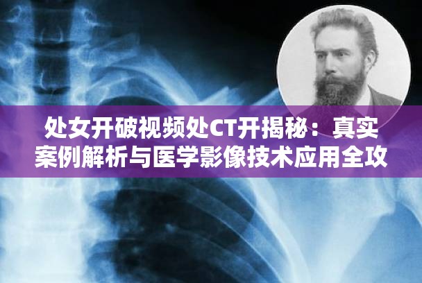 处女开破视频处CT开揭秘：真实案例解析与医学影像技术应用全攻略