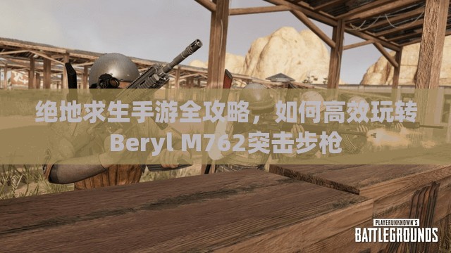 绝地求生手游全攻略，如何高效玩转Beryl M762突击步枪