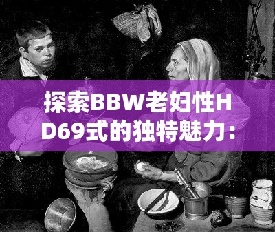 探索BBW老妇性HD69式的独特魅力：深入了解其文化与艺术价值