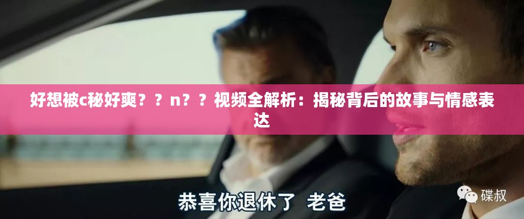 好想被c秘好爽？？n？？视频全解析：揭秘背后的故事与情感表达