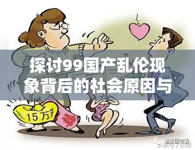 探讨99国产乱伦现象背后的社会原因与心理影响，如何正确看待这一敏感话题？