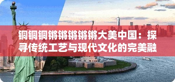 铜铜铜锵锵锵锵锵大美中国：探寻传统工艺与现代文化的完美融合之旅