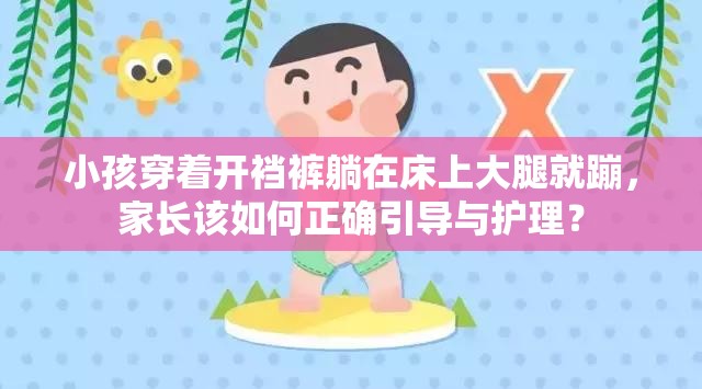 小孩穿着开裆裤躺在床上大腿就蹦，家长该如何正确引导与护理？