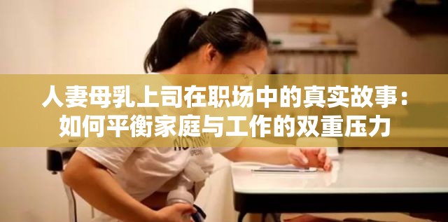 人妻母乳上司在职场中的真实故事：如何平衡家庭与工作的双重压力