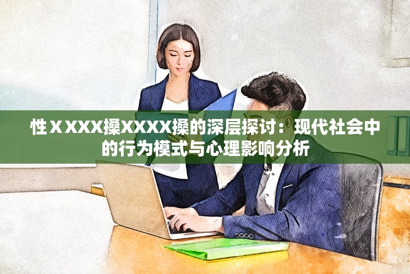 性ⅩXXX搡XXXX搡的深层探讨：现代社会中的行为模式与心理影响分析