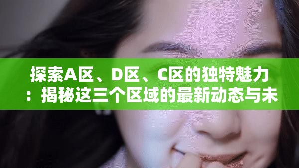 探索A区、D区、C区的独特魅力：揭秘这三个区域的最新动态与未来发展