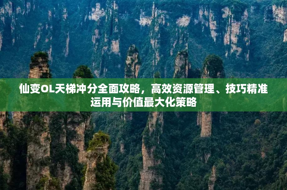 仙变OL天梯冲分全面攻略，高效资源管理、技巧精准运用与价值最大化策略