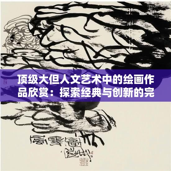 顶级大但人文艺术中的绘画作品欣赏：探索经典与创新的完美融合