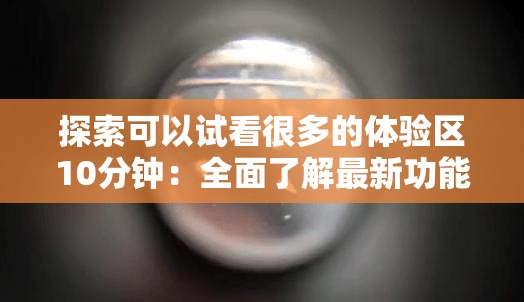 探索可以试看很多的体验区10分钟：全面了解最新功能与用户反馈