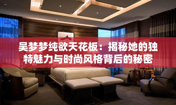 吴梦梦纯欲天花板：揭秘她的独特魅力与时尚风格背后的秘密