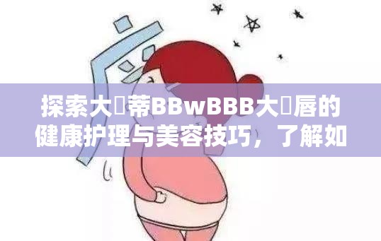 探索大陰蒂BBwBBB大陰唇的健康护理与美容技巧，了解如何保持私密部位的最佳状态