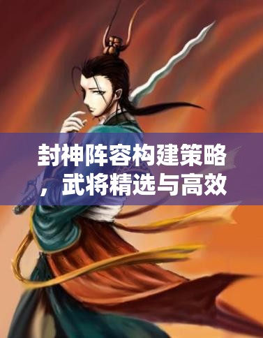 封神阵容构建策略，武将精选与高效资源管理的艺术探索