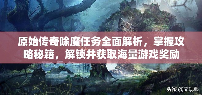 原始传奇除魔任务全面解析，掌握攻略秘籍，解锁并获取海量游戏奖励