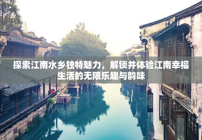 探索江南水乡独特魅力，解锁并体验江南幸福生活的无限乐趣与韵味