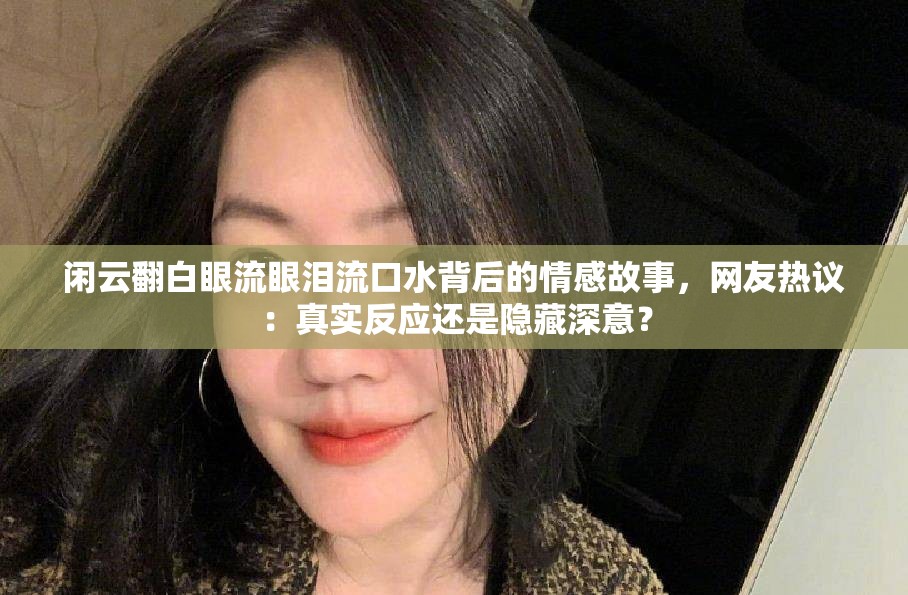 闲云翻白眼流眼泪流口水背后的情感故事，网友热议：真实反应还是隐藏深意？