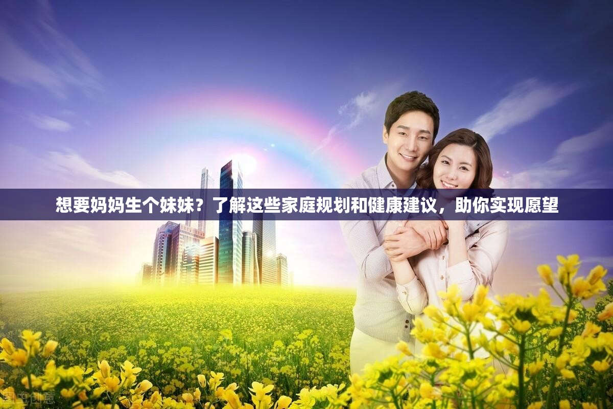 想要妈妈生个妹妹？了解这些家庭规划和健康建议，助你实现愿望