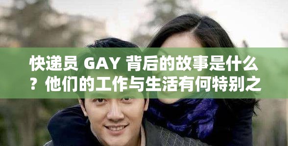 快递员 GAY 背后的故事是什么？他们的工作与生活有何特别之处？