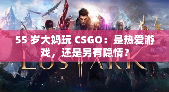 55 岁大妈玩 CSGO：是热爱游戏，还是另有隐情？