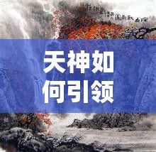 天神如何引领世间万物繁荣发展？玩法推荐预示未来革命悬念