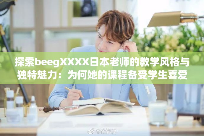 探索beegXXXX日本老师的教学风格与独特魅力：为何她的课程备受学生喜爱？