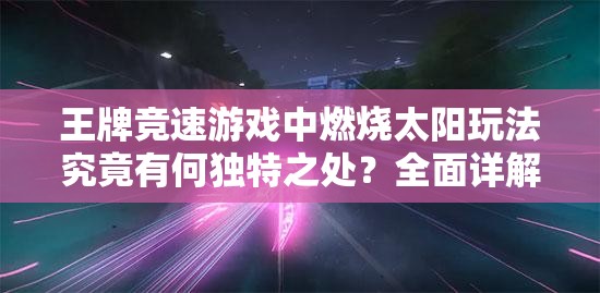 王牌竞速游戏中燃烧太阳玩法究竟有何独特之处？全面详解来了！