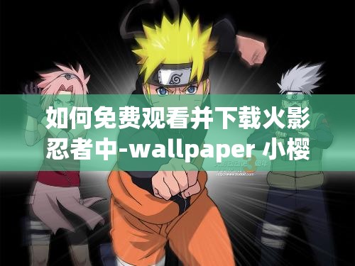 如何免费观看并下载火影忍者中-wallpaper 小樱鸣人？