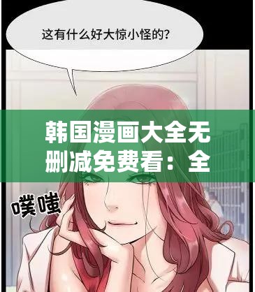 韩国漫画大全无删减免费看：全网最全韩漫资源，一键畅享高清无码阅读体验