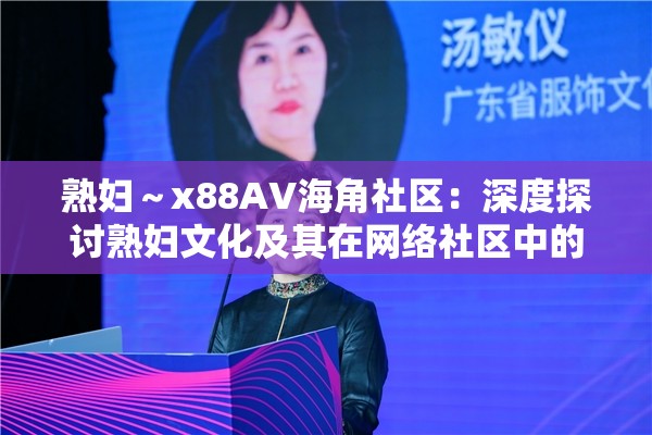 熟妇～x88AV海角社区：深度探讨熟妇文化及其在网络社区中的影响力