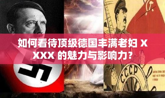 如何看待顶级德国丰满老妇 XXXX 的魅力与影响力？