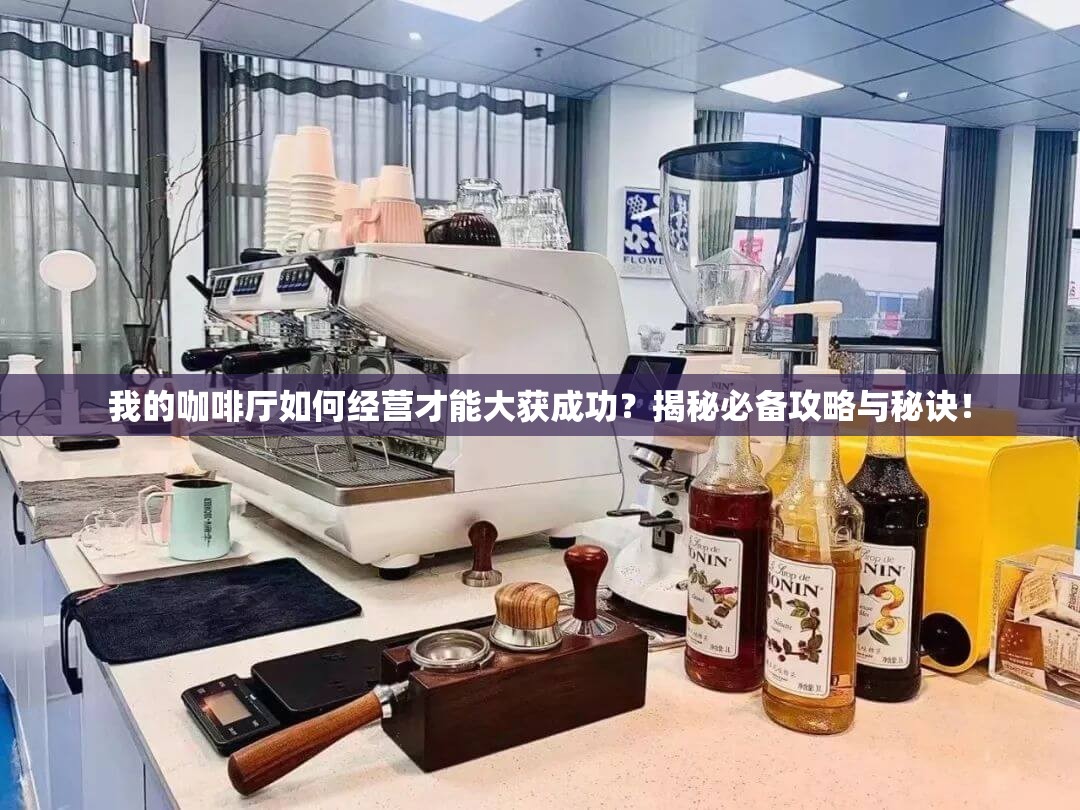 我的咖啡厅如何经营才能大获成功？揭秘必备攻略与秘诀！