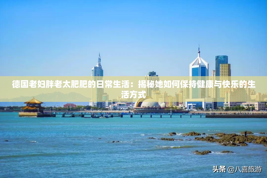 德国老妇胖老太肥肥的日常生活：揭秘她如何保持健康与快乐的生活方式