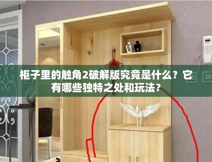 柜子里的触角2破解版究竟是什么？它有哪些独特之处和玩法？