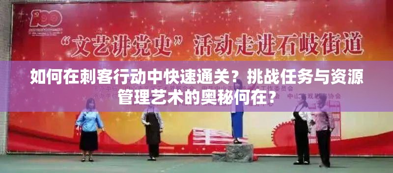 如何在刺客行动中快速通关？挑战任务与资源管理艺术的奥秘何在？