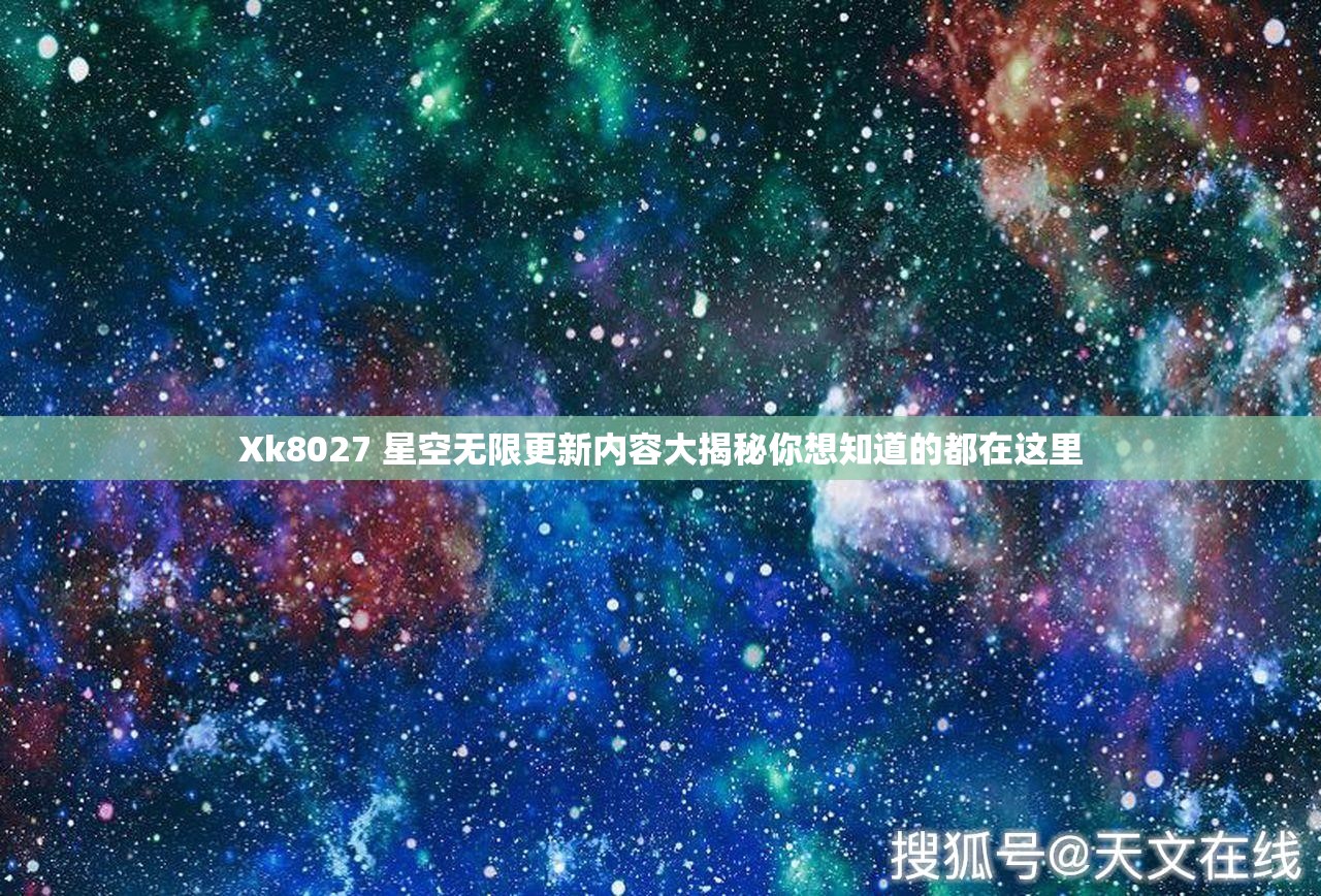 Xk8027 星空无限更新内容大揭秘你想知道的都在这里