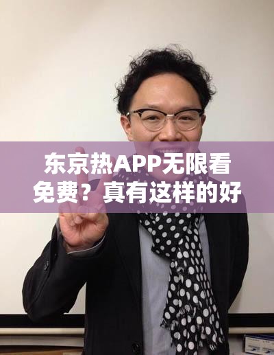 东京热APP无限看免费？真有这样的好事？快来一探究竟其真相