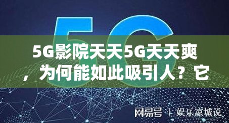 5G影院天天5G天天爽，为何能如此吸引人？它有哪些独特魅力与特色？