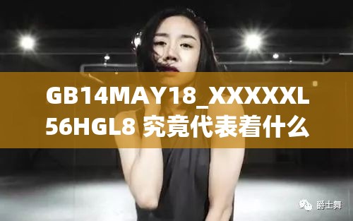 GB14MAY18_XXXXXL56HGL8 究竟代表着什么？快来一探究竟  或者  GB14MAY18_XXXXXL56HGL8 背后隐藏着怎样的秘密？答案在此  或者  你知道 GB14MAY18_XXXXXL56HGL8 的含义吗？点进来寻找答案