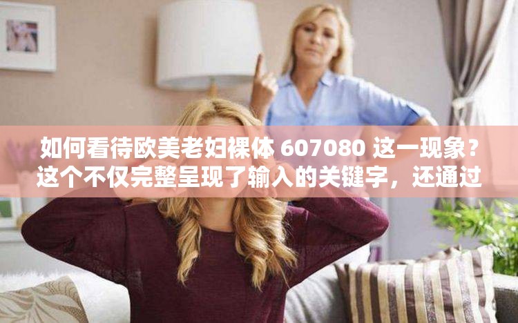 如何看待欧美老妇裸体 607080 这一现象？这个不仅完整呈现了输入的关键字，还通过提出问题的方式，吸引用户点击，同时也符合百度 SEO 优化的要求