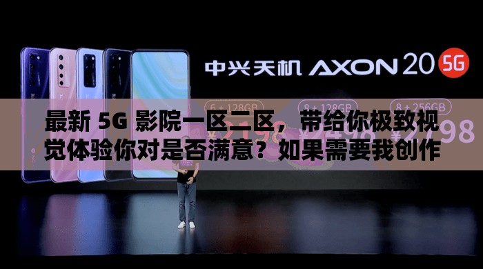 最新 5G 影院一区二区，带给你极致视觉体验你对是否满意？如果需要我创作更多，请继续向我提问