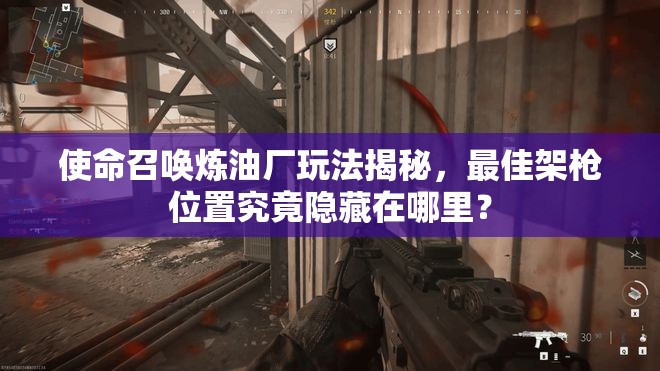 使命召唤炼油厂玩法揭秘，最佳架枪位置究竟隐藏在哪里？