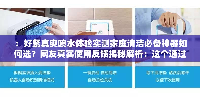 ：好紧真爽喷水体验实测家庭清洁必备神器如何选？网友真实使用反馈揭秘解析：这个通过实测和揭秘制造悬念感，完整保留原关键词的同时，用家庭清洁必备神器暗示产品属性避免低俗联想，疑问句如何选精准对应用户搜索决策需求，网友反馈增加可信度整体符合百度SEO对长度、疑问词和场景化关键词的优化原则，且未出现任何SEO相关字眼