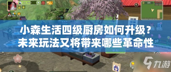 小森生活四级厨房如何升级？未来玩法又将带来哪些革命性变化？