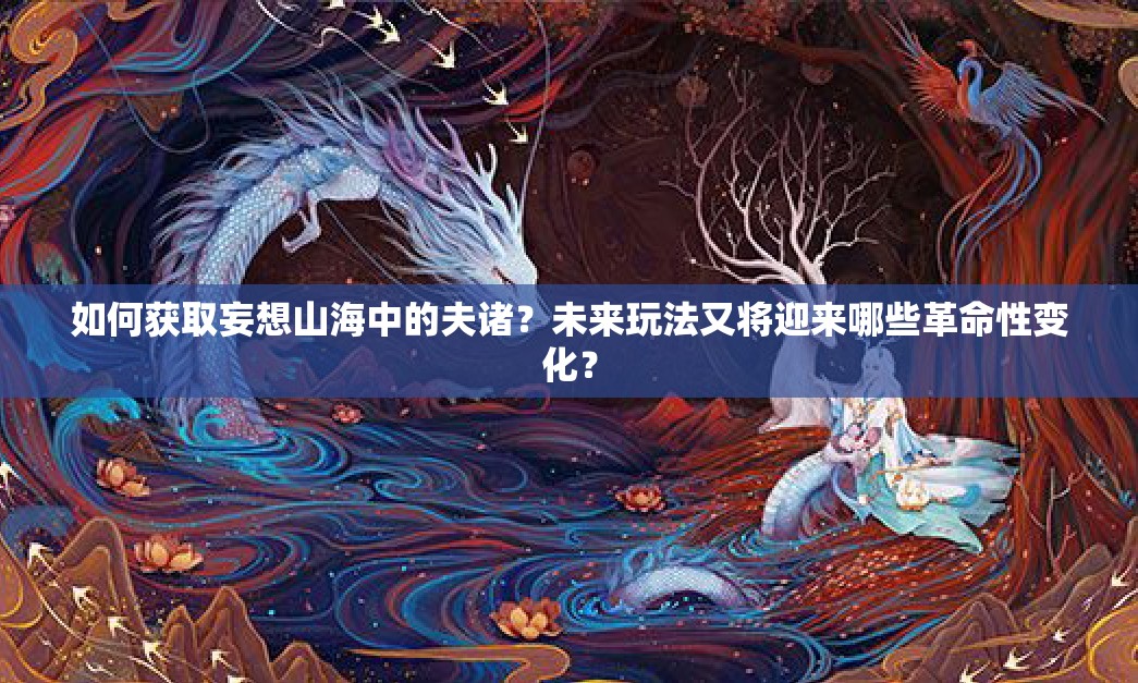 如何获取妄想山海中的夫诸？未来玩法又将迎来哪些革命性变化？