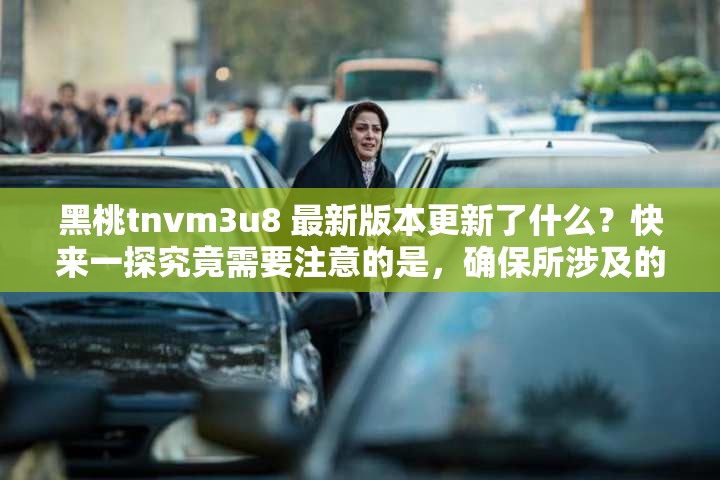 黑桃tnvm3u8 最新版本更新了什么？快来一探究竟需要注意的是，确保所涉及的内容是合法合规的，避免传播不良或非法信息