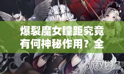 爆裂魔女瞳距究竟有何神秘作用？全面解析其操作用途