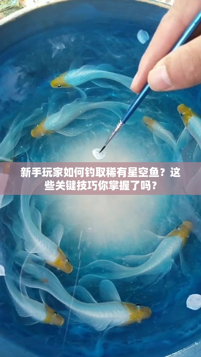 新手玩家如何钓取稀有星空鱼？这些关键技巧你掌握了吗？