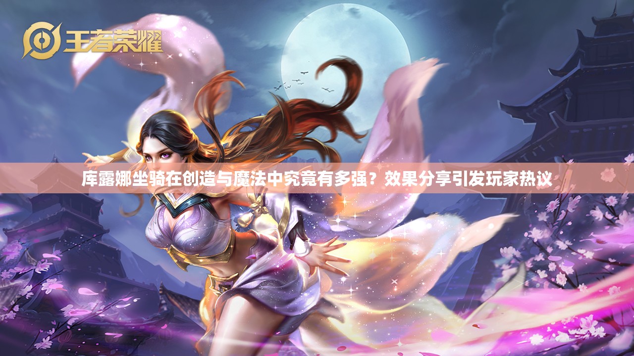 库露娜坐骑在创造与魔法中究竟有多强？效果分享引发玩家热议