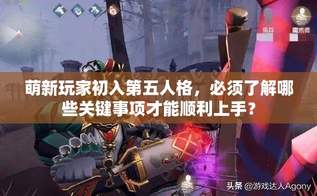 萌新玩家初入第五人格，必须了解哪些关键事项才能顺利上手？